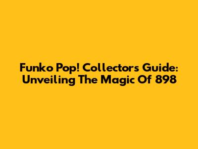 Funko Pop! Collector's Guide: Unveiling The Magic Of 898