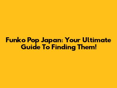 Funko Pop Japan: Your Ultimate Guide To Finding Them!