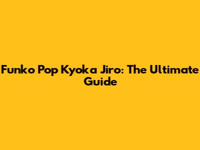 Funko Pop Kyoka Jiro: The Ultimate Guide