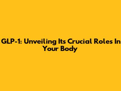 GLP-1: Unveiling Its Crucial Roles In Your Body