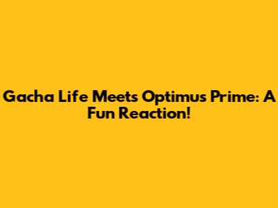 Gacha Life Meets Optimus Prime: A Fun Reaction!