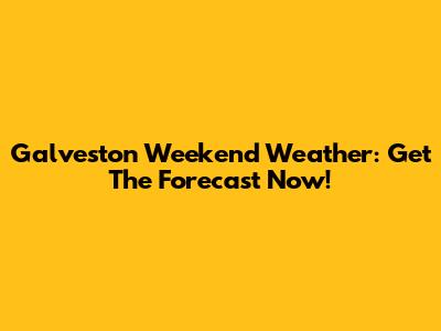 Galveston Weekend Weather: Get The Forecast Now!