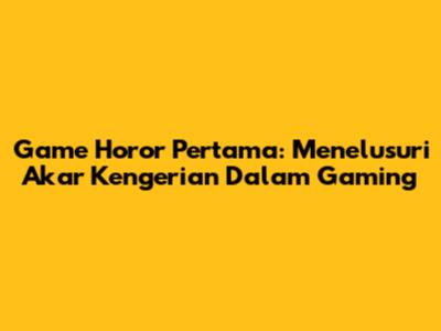 Game Horor Pertama: Menelusuri Akar Kengerian Dalam Gaming
