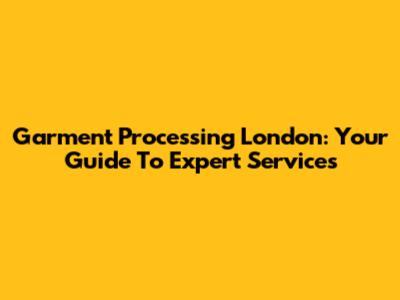 Garment Processing London: Your Guide To Expert Services