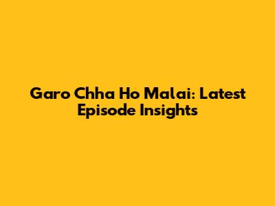 Garo Chha Ho Malai: Latest Episode Insights