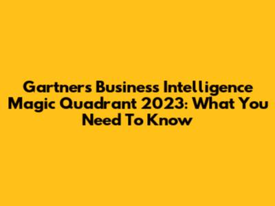 Gartner's Business Intelligence Magic Quadrant 2023: What You Need To Know
