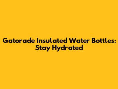 Gatorade Insulated Water Bottles: Stay Hydrated