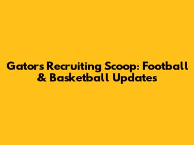 Gators Recruiting Scoop: Football & Basketball Updates