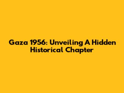 Gaza 1956: Unveiling A Hidden Historical Chapter