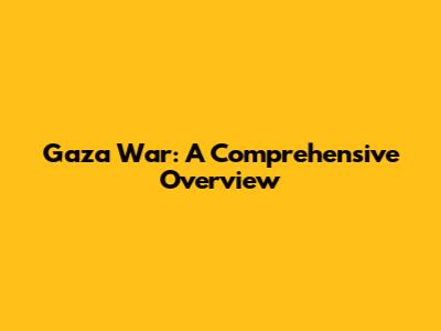 Gaza War: A Comprehensive Overview