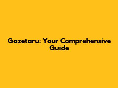 Gazetaru: Your Comprehensive Guide