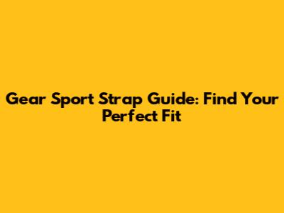 Gear Sport Strap Guide: Find Your Perfect Fit