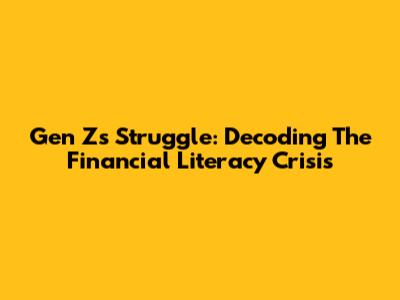 Gen Z's Struggle: Decoding The Financial Literacy Crisis