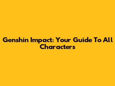 Genshin Impact: Your Guide To All Characters