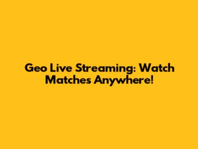 Geo Live Streaming: Watch Matches Anywhere!