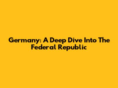 Germany: A Deep Dive Into The Federal Republic