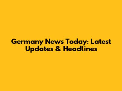 Germany News Today: Latest Updates & Headlines