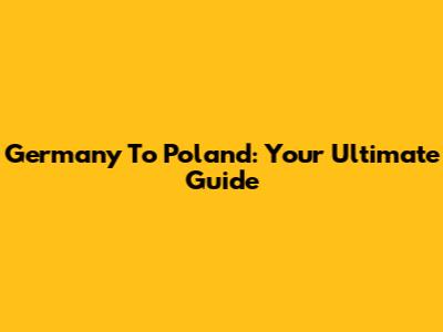 Germany To Poland: Your Ultimate Guide
