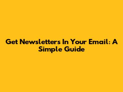 Get Newsletters In Your Email: A Simple Guide