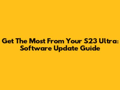 Get The Most From Your S23 Ultra: Software Update Guide
