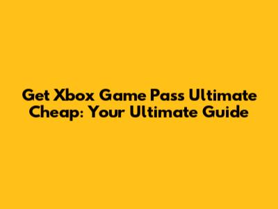 Get Xbox Game Pass Ultimate Cheap: Your Ultimate Guide