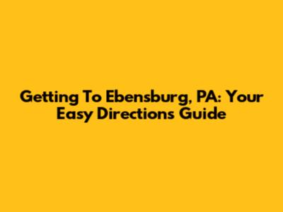 Getting To Ebensburg, PA: Your Easy Directions Guide