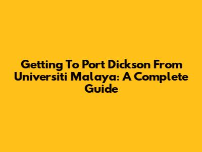 Getting To Port Dickson From Universiti Malaya: A Complete Guide