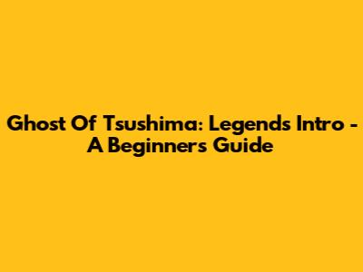 Ghost Of Tsushima: Legends Intro - A Beginner's Guide