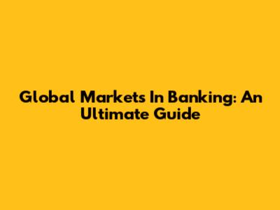 Global Markets In Banking: An Ultimate Guide