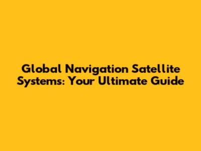 Global Navigation Satellite Systems: Your Ultimate Guide