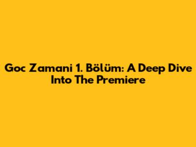 Goc Zamani 1. Bölüm: A Deep Dive Into The Premiere