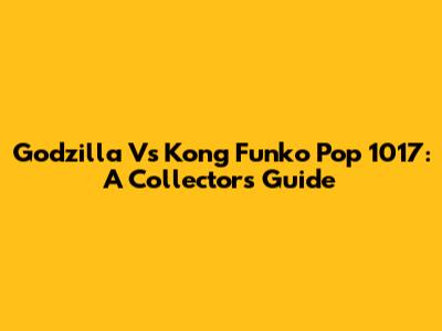 Godzilla Vs Kong Funko Pop 1017: A Collector's Guide