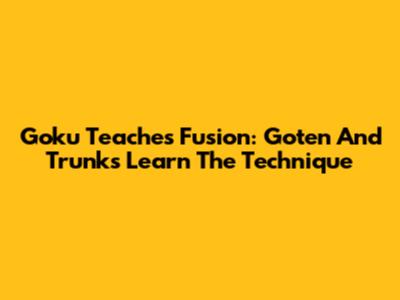 Goku Teaches Fusion: Goten And Trunks Learn The Technique