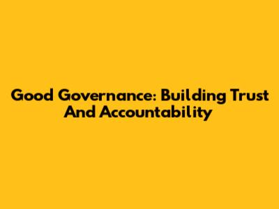 Good Governance: Building Trust And Accountability