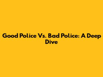 Good Police Vs. Bad Police: A Deep Dive
