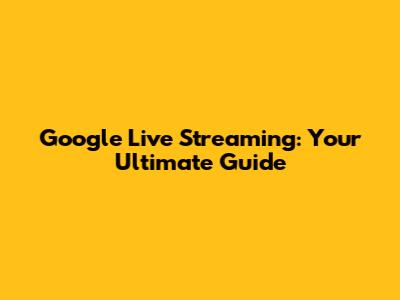Google Live Streaming: Your Ultimate Guide