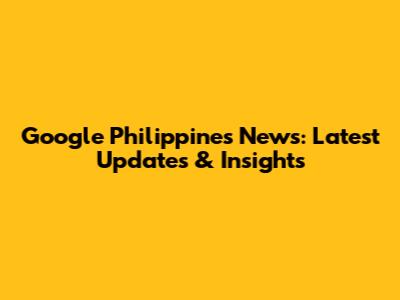Google Philippines News: Latest Updates & Insights