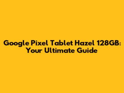Google Pixel Tablet Hazel 128GB: Your Ultimate Guide