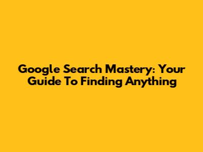 Google Search Mastery: Your Guide To Finding Anything