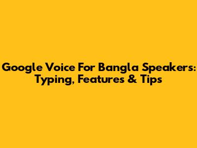 Google Voice For Bangla Speakers: Typing, Features & Tips