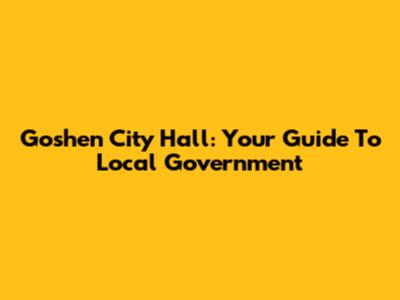Goshen City Hall: Your Guide To Local Government