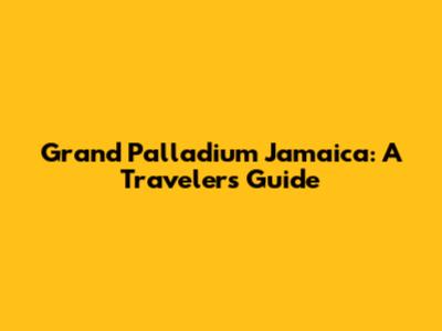 Grand Palladium Jamaica: A Traveler's Guide