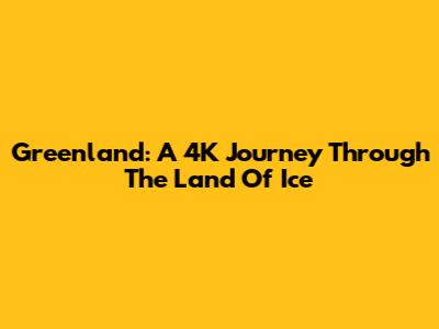 Greenland: A 4K Journey Through The Land Of Ice