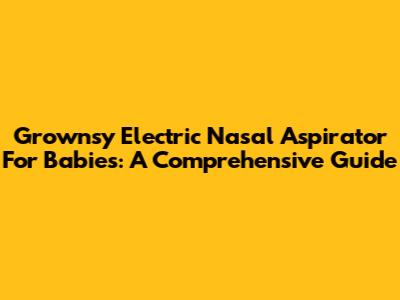Grownsy Electric Nasal Aspirator For Babies: A Comprehensive Guide