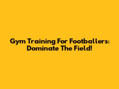 Gym Training For Footballers: Dominate The Field!