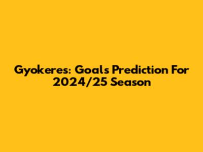 Gyokeres: Goals Prediction For 2024/25 Season