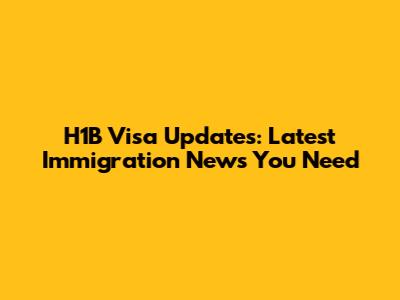 H1B Visa Updates: Latest Immigration News You Need