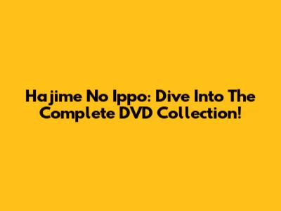 Hajime No Ippo: Dive Into The Complete DVD Collection!