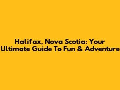 Halifax, Nova Scotia: Your Ultimate Guide To Fun & Adventure