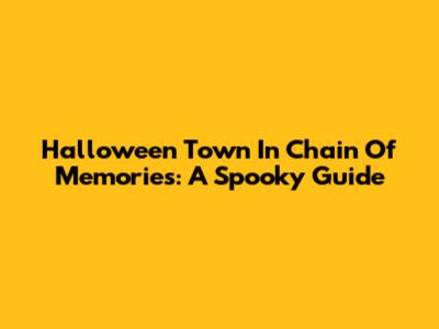 Halloween Town In Chain Of Memories: A Spooky Guide